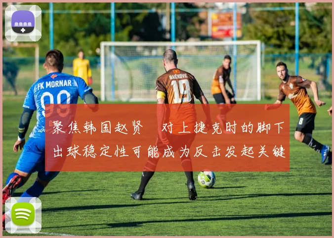 聚焦韩国赵贤祐对上捷克时的脚下出球稳定性可能成为反击发起关键