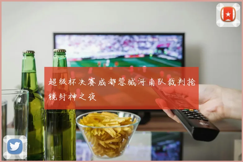 超级杯决赛成都蓉城河南队裁判抢镜封神之夜