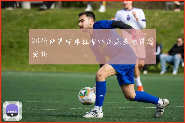 2026世界杯库拉索vs厄瓜多尔阵容变化