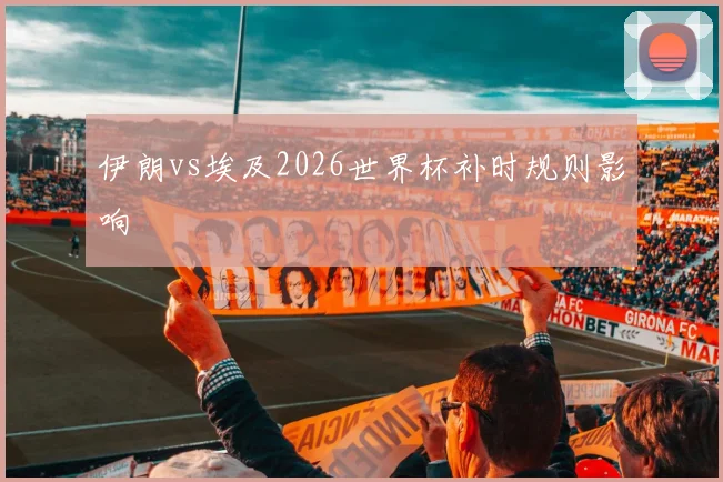 伊朗vs埃及2026世界杯补时规则影响