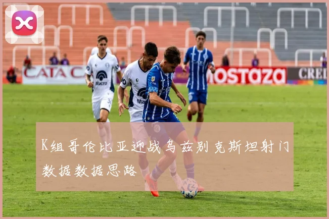 K组哥伦比亚迎战乌兹别克斯坦射门数据数据思路