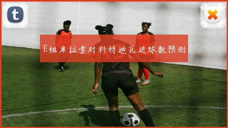 E组库拉索对科特迪瓦进球数预测
