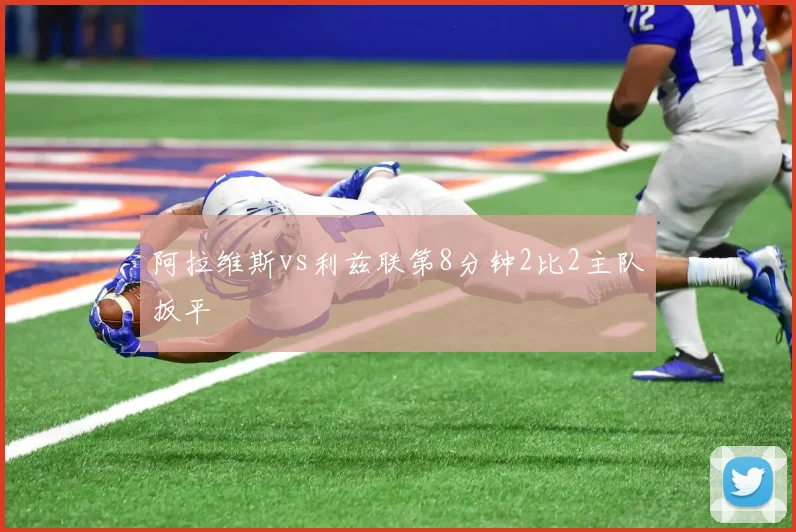 阿拉维斯vs利兹联第8分钟2比2主队扳平