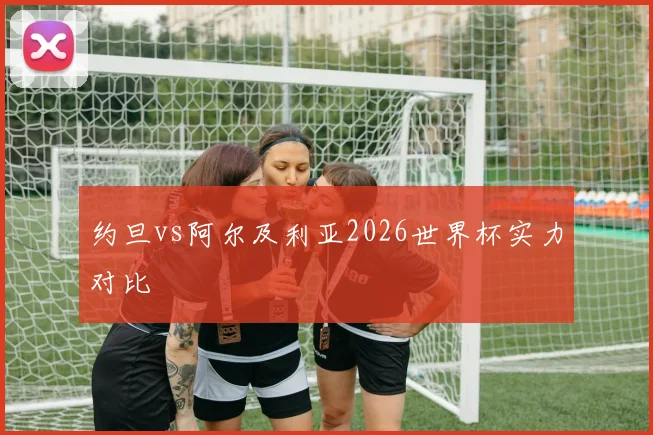 约旦vs阿尔及利亚2026世界杯实力对比