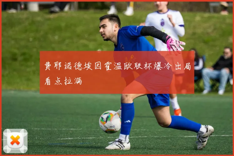 费耶诺德埃因霍温欧联杯爆冷出局看点拉满