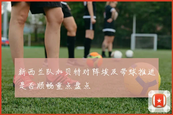 新西兰队加贝特对阵埃及带球推进是否顺畅重点盘点