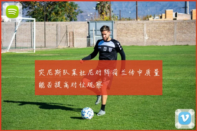 突尼斯队莱杜尼对阵荷兰传中质量能否提高对位观察