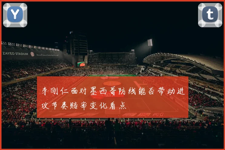 李刚仁面对墨西哥防线能否带动进攻节奏赔率变化看点