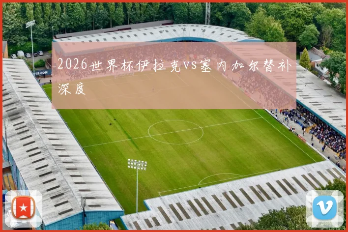2026世界杯伊拉克vs塞内加尔替补深度