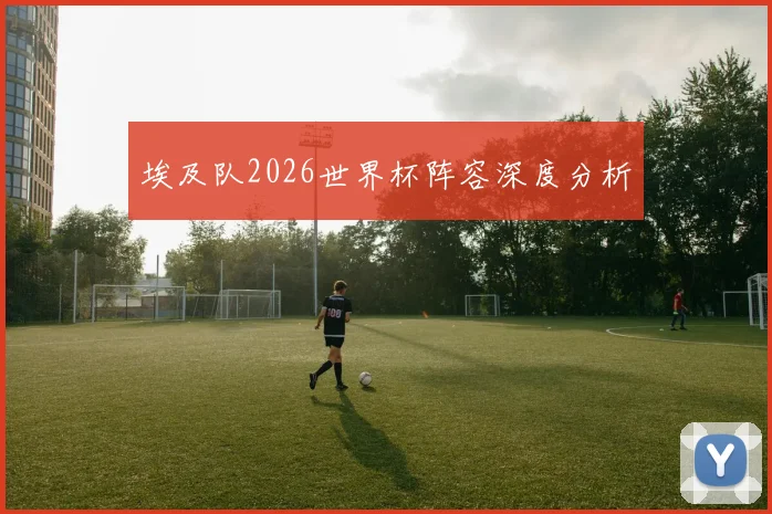 埃及队2026世界杯阵容深度分析