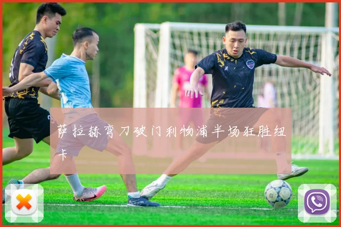 萨拉赫弯刀破门利物浦半场狂胜纽卡
