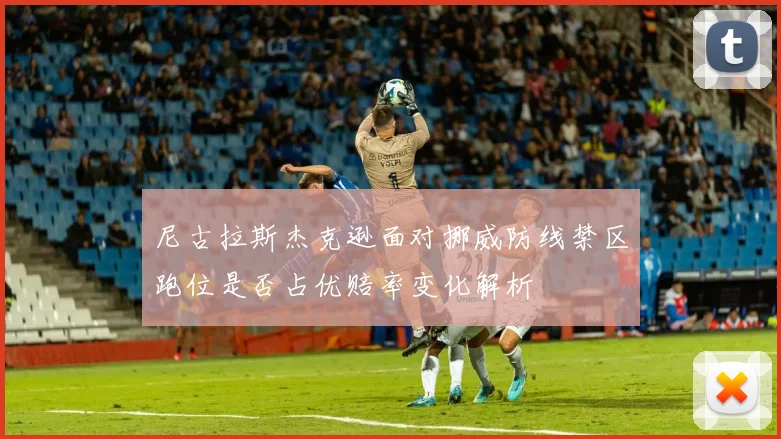 尼古拉斯杰克逊面对挪威防线禁区跑位是否占优赔率变化解析
