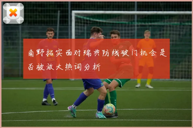 南野拓实面对瑞典防线破门机会是否被放大热词分析