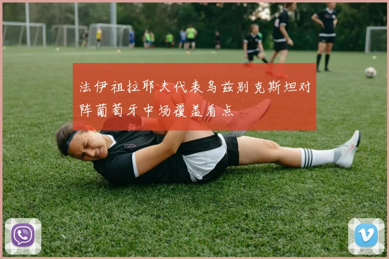 法伊祖拉耶夫代表乌兹别克斯坦对阵葡萄牙中场覆盖看点