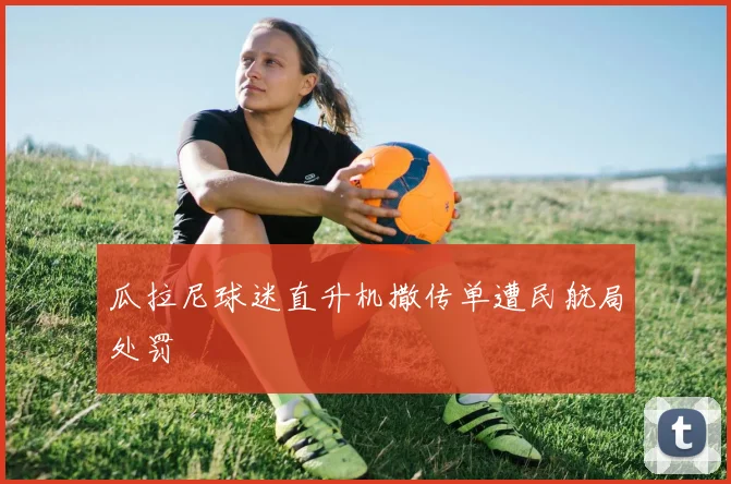 瓜拉尼球迷直升机撒传单遭民航局处罚