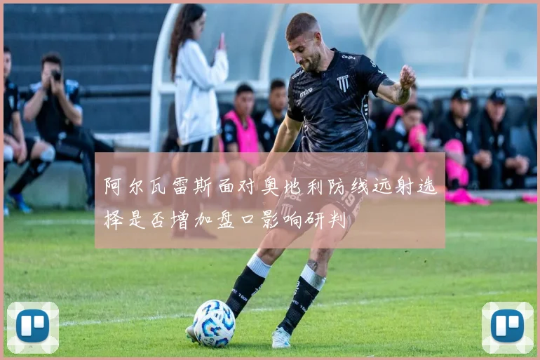 阿尔瓦雷斯面对奥地利防线远射选择是否增加盘口影响研判