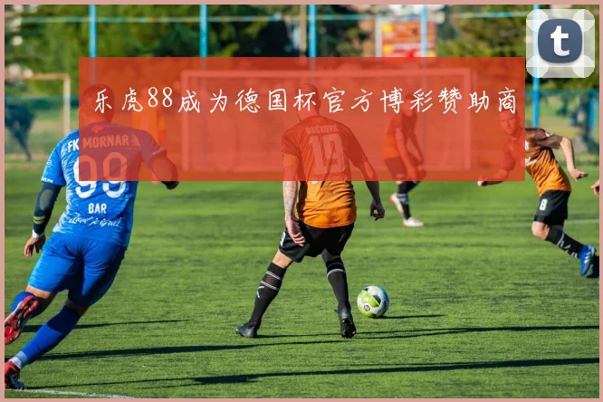 乐虎88成为德国杯官方博彩赞助商