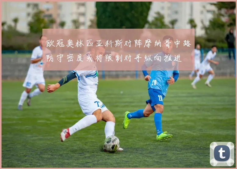 欧冠奥林匹亚科斯对阵摩纳哥中路防守密度或将限制对手纵向推进