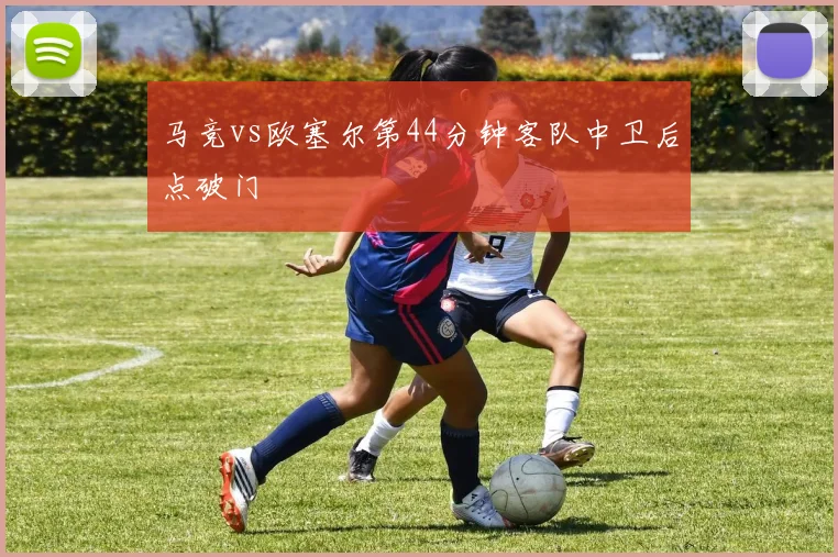 马竞vs欧塞尔第44分钟客队中卫后点破门