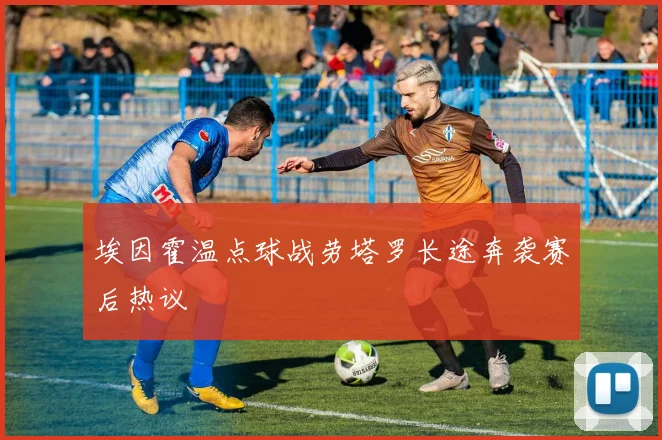 埃因霍温点球战劳塔罗长途奔袭赛后热议