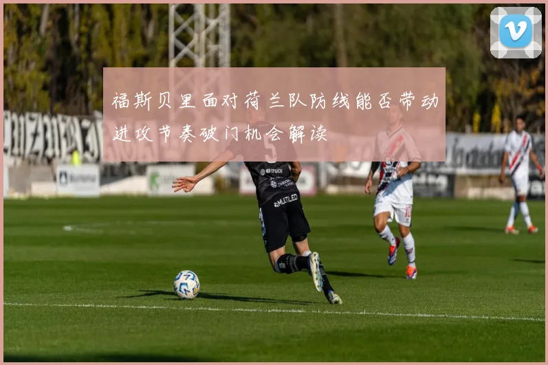 福斯贝里面对荷兰队防线能否带动进攻节奏破门机会解读