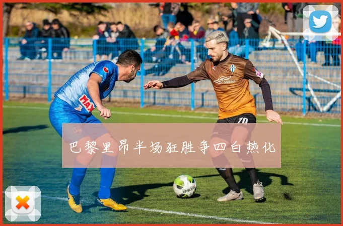 巴黎里昂半场狂胜争四白热化