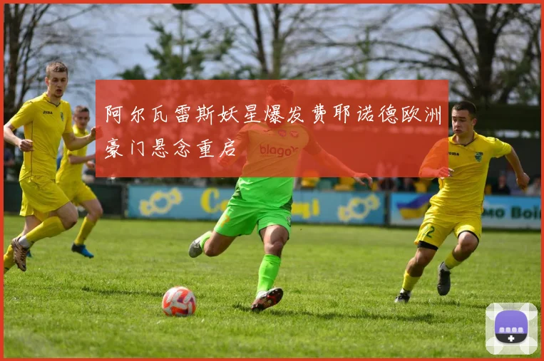 阿尔瓦雷斯妖星爆发费耶诺德欧洲豪门悬念重启
