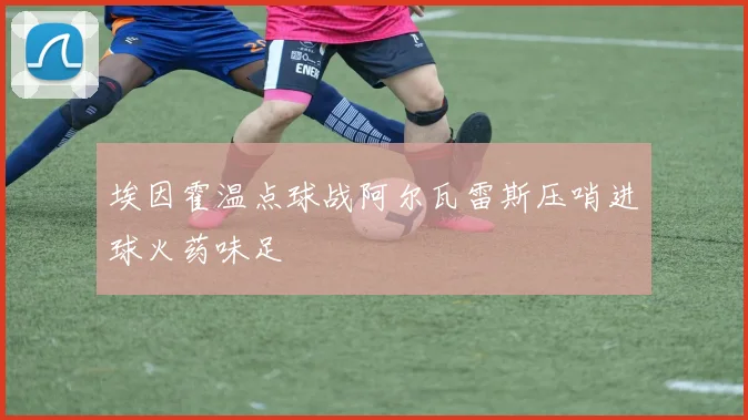 埃因霍温点球战阿尔瓦雷斯压哨进球火药味足