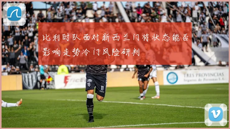 比利时队面对新西兰门将状态能否影响走势冷门风险研判