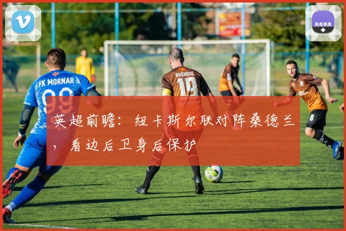 英超前瞻：纽卡斯尔联对阵桑德兰，看边后卫身后保护
