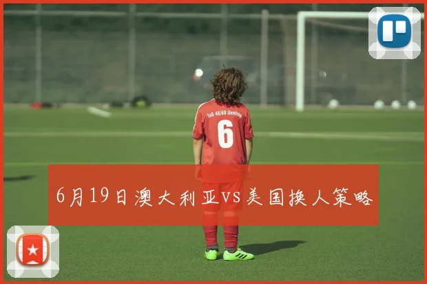 6月19日澳大利亚vs美国换人策略