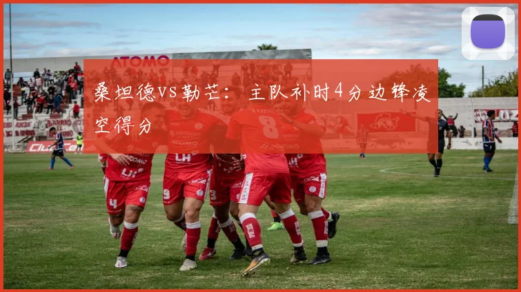 桑坦德vs勒芒：主队补时4分边锋凌空得分