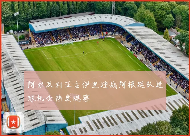 阿尔及利亚古伊里迎战阿根廷队进球机会热度观察