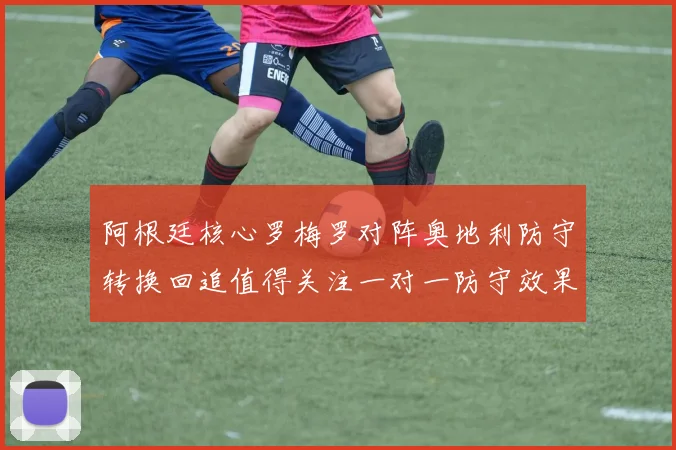 阿根廷核心罗梅罗对阵奥地利防守转换回追值得关注一对一防守效果