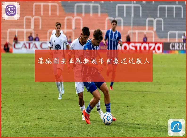 蓉城国安亚冠激战韦世豪连过数人