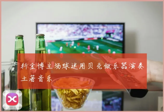 科金博主场球迷用贝壳做乐器演奏土著音乐