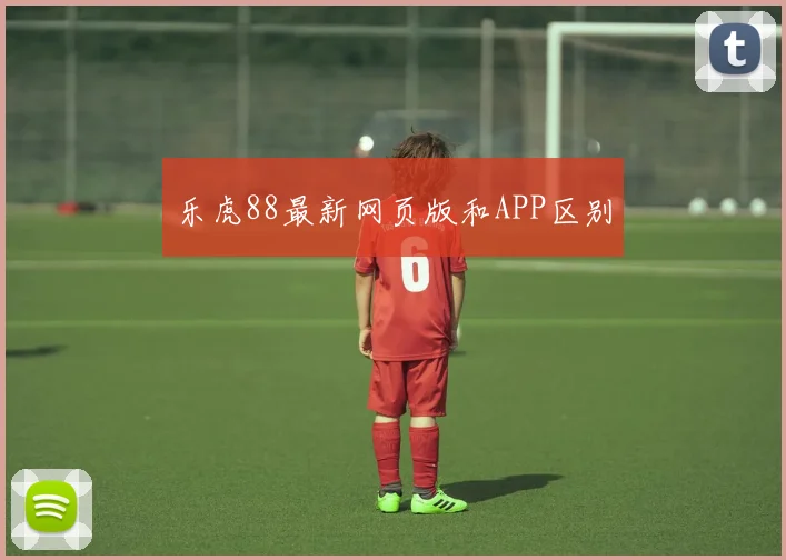 乐虎88最新网页版和APP区别