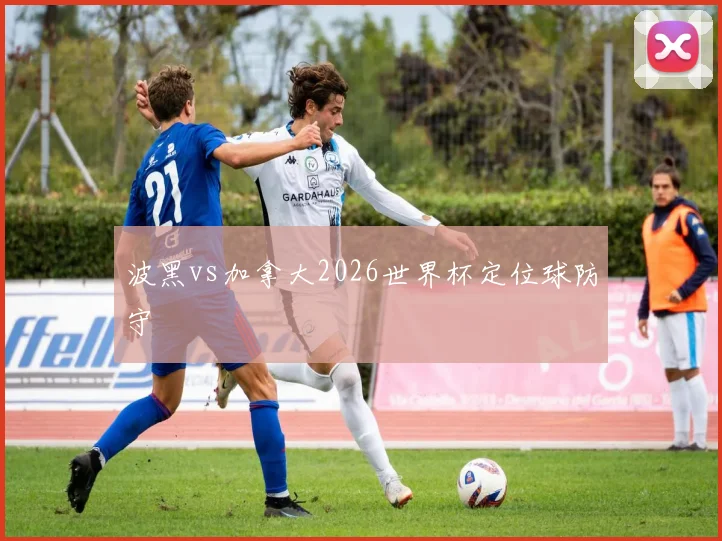 波黑vs加拿大2026世界杯定位球防守