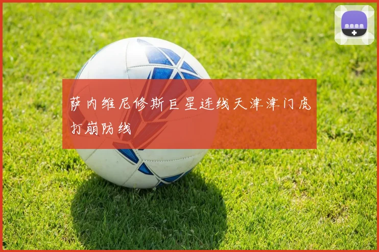 萨内维尼修斯巨星连线天津津门虎打崩防线