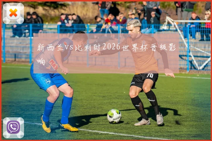 新西兰vs比利时2026世界杯晋级影响