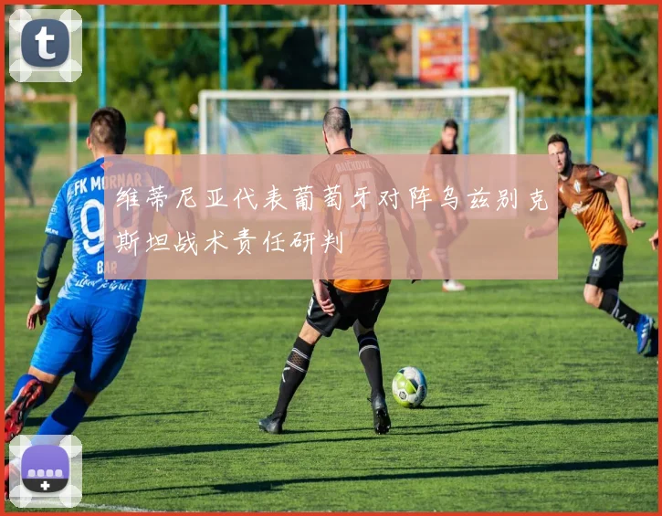 维蒂尼亚代表葡萄牙对阵乌兹别克斯坦战术责任研判