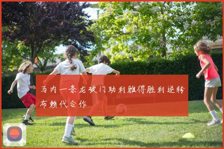 马内一条龙破门助利雅得胜利逆转布赖代合作
