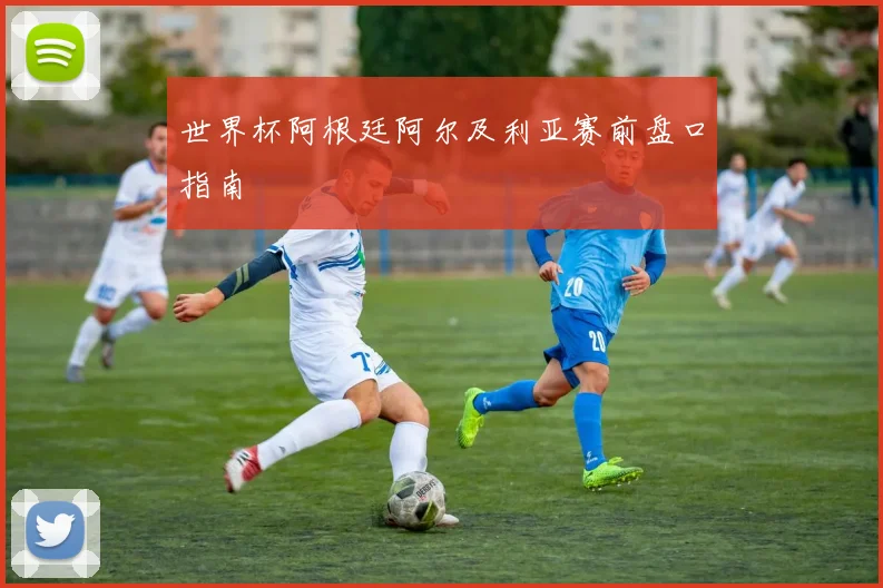 世界杯阿根廷阿尔及利亚赛前盘口指南