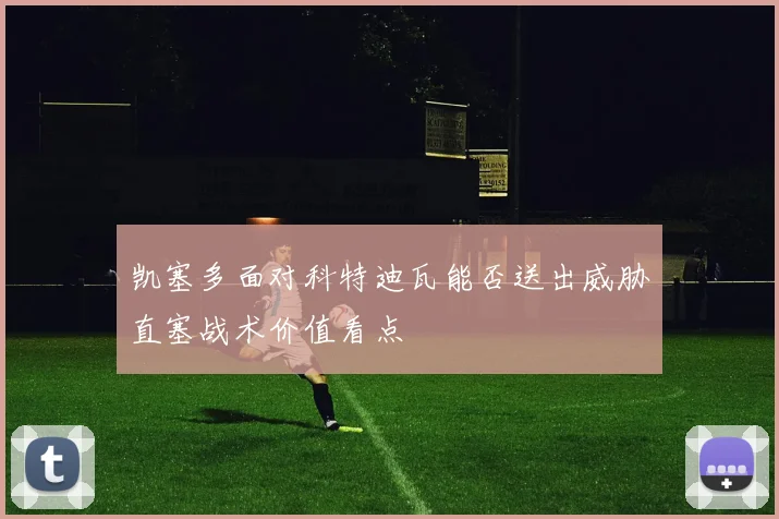 凯塞多面对科特迪瓦能否送出威胁直塞战术价值看点