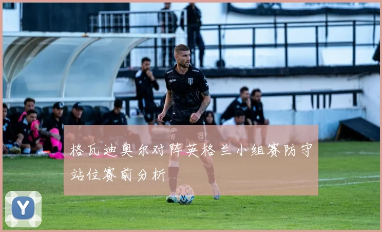 格瓦迪奥尔对阵英格兰小组赛防守站位赛前分析