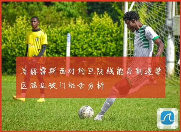 马赫雷斯面对约旦防线能否制造禁区混乱破门机会分析
