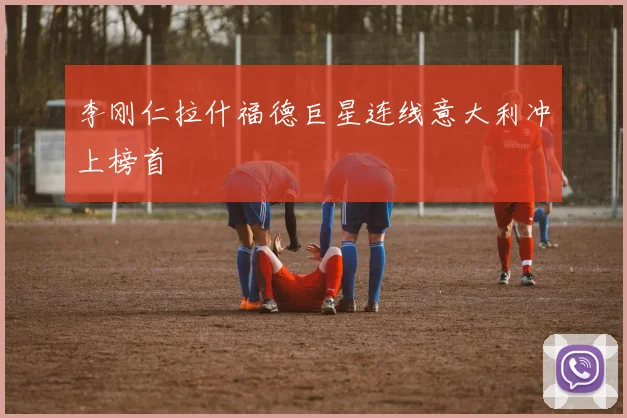 李刚仁拉什福德巨星连线意大利冲上榜首