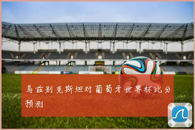 乌兹别克斯坦对葡萄牙世界杯比分预测