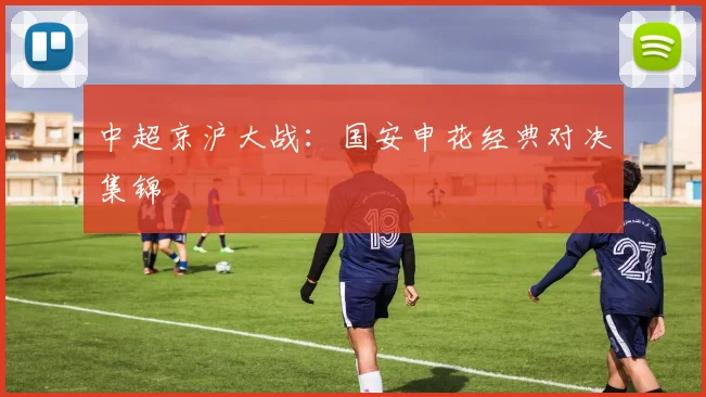 中超京沪大战：国安申花经典对决集锦