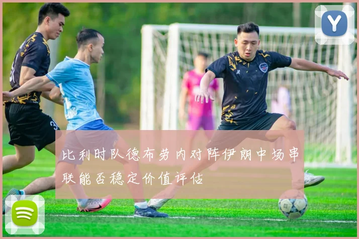 比利时队德布劳内对阵伊朗中场串联能否稳定价值评估